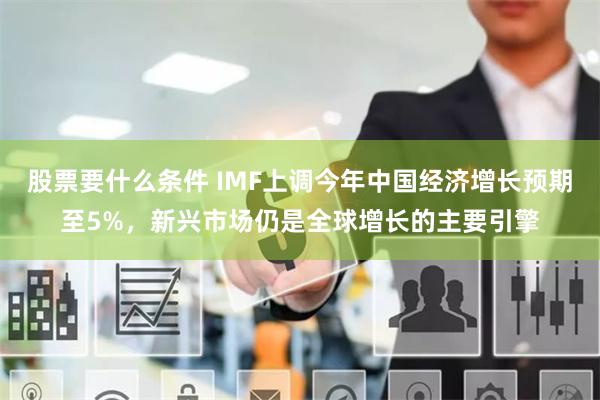 股票要什么条件 IMF上调今年中国经济增长预期至5%，新兴市场仍是全球增长的主要引擎