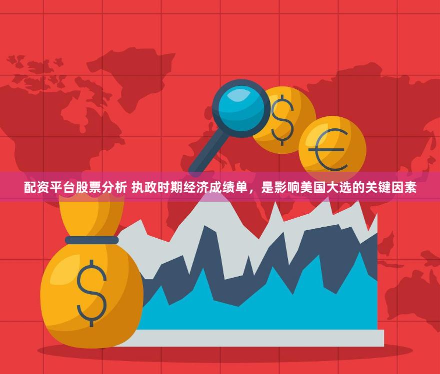 配资平台股票分析 执政时期经济成绩单，是影响美国大选的关键因素