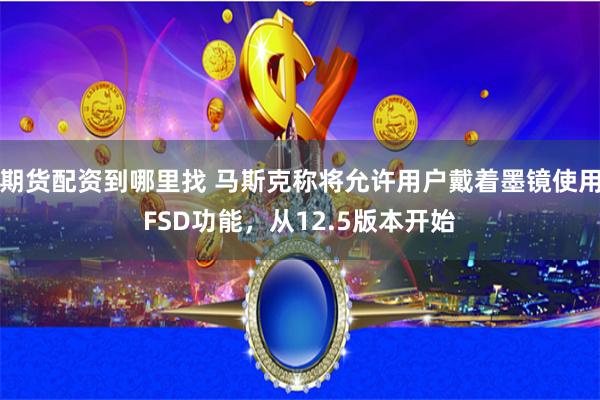 期货配资到哪里找 马斯克称将允许用户戴着墨镜使用FSD功能，从12.5版本开始