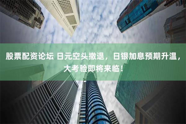 股票配资论坛 日元空头撤退，日银加息预期升温，大考验即将来临！