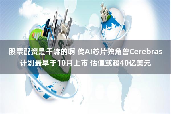 股票配资是干嘛的啊 传AI芯片独角兽Cerebras计划最早于10月上市 估值或超40亿美元