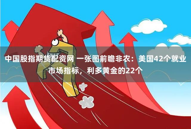中国股指期货配资网 一张图前瞻非农：美国42个就业市场指标，利多黄金的22个