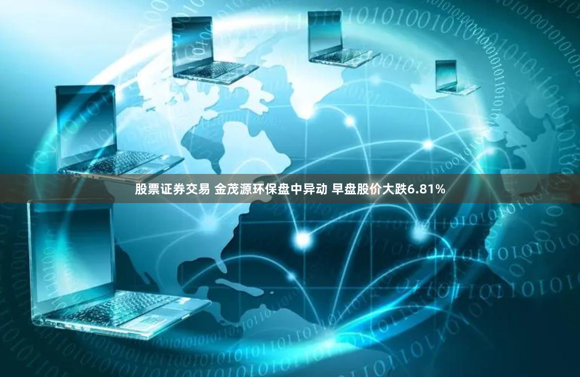 股票证券交易 金茂源环保盘中异动 早盘股价大跌6.81%