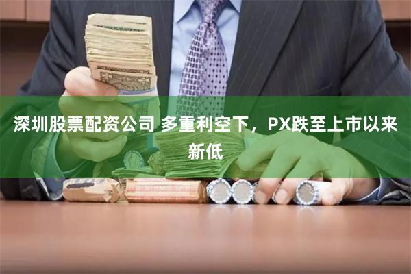 深圳股票配资公司 多重利空下，PX跌至上市以来新低