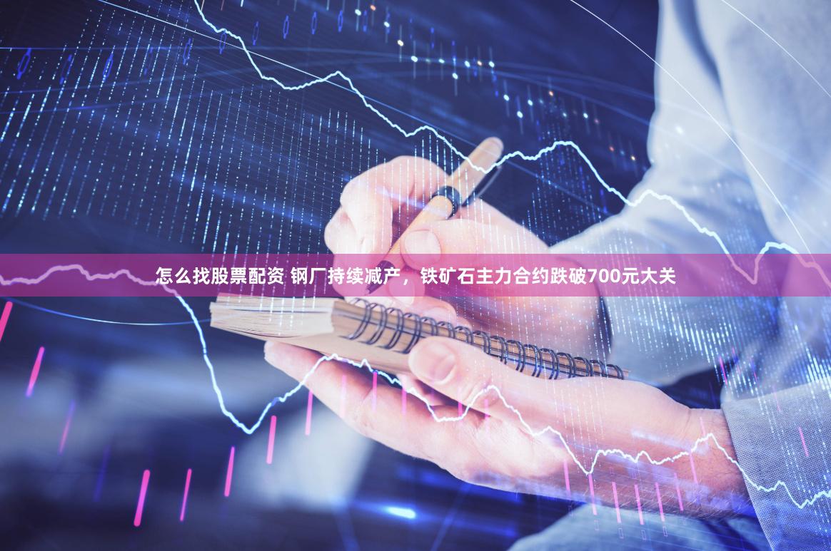 怎么找股票配资 钢厂持续减产，铁矿石主力合约跌破700元大关