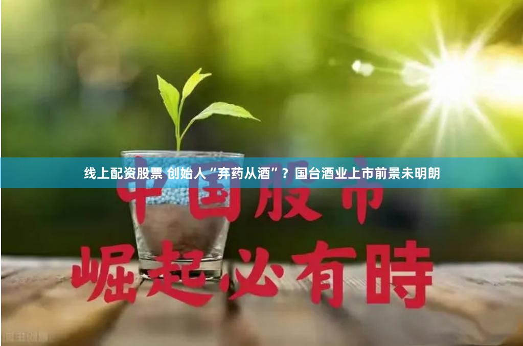 线上配资股票 创始人“弃药从酒”？国台酒业上市前景未明朗