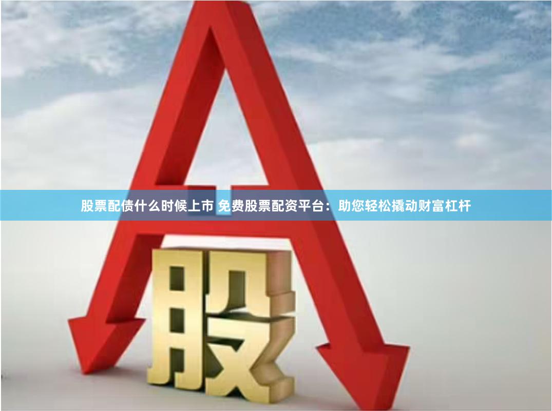 股票配债什么时候上市 免费股票配资平台：助您轻松撬动财富杠杆