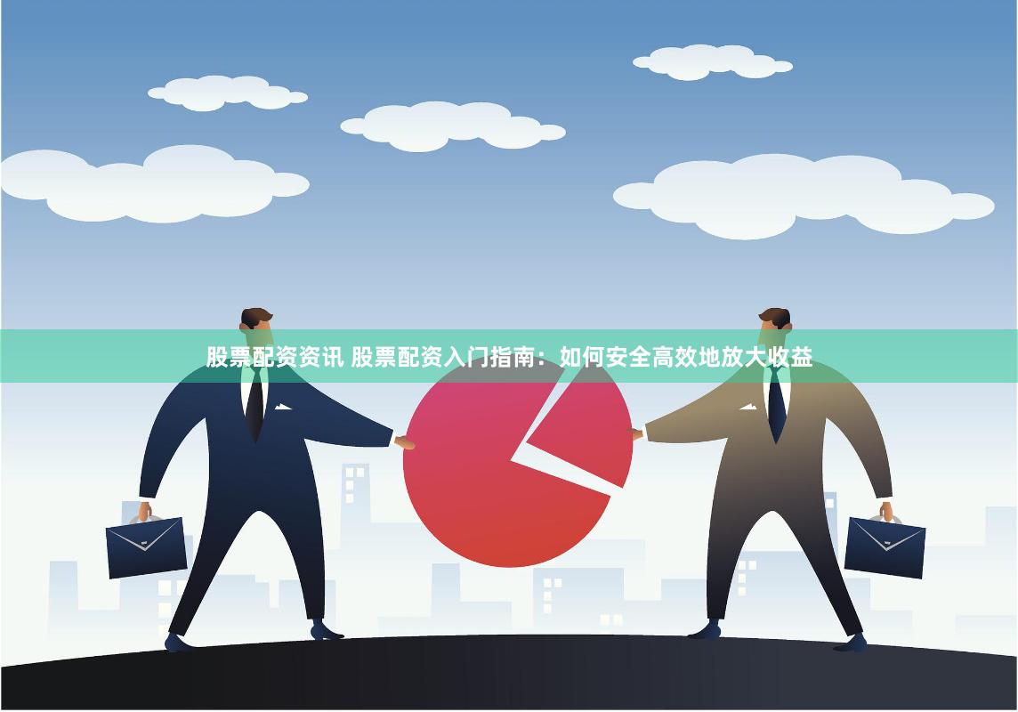 股票配资资讯 股票配资入门指南：如何安全高效地放大收益