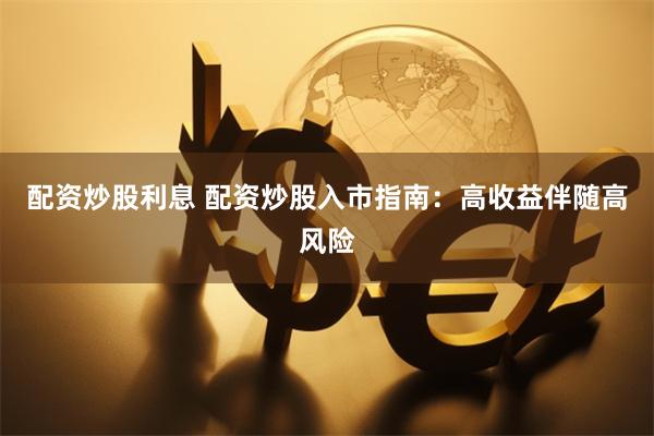 配资炒股利息 配资炒股入市指南：高收益伴随高风险