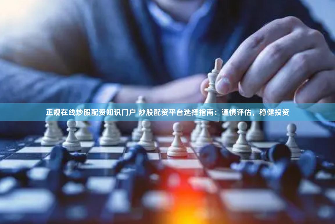 正规在线炒股配资知识门户 炒股配资平台选择指南：谨慎评估，稳健投资