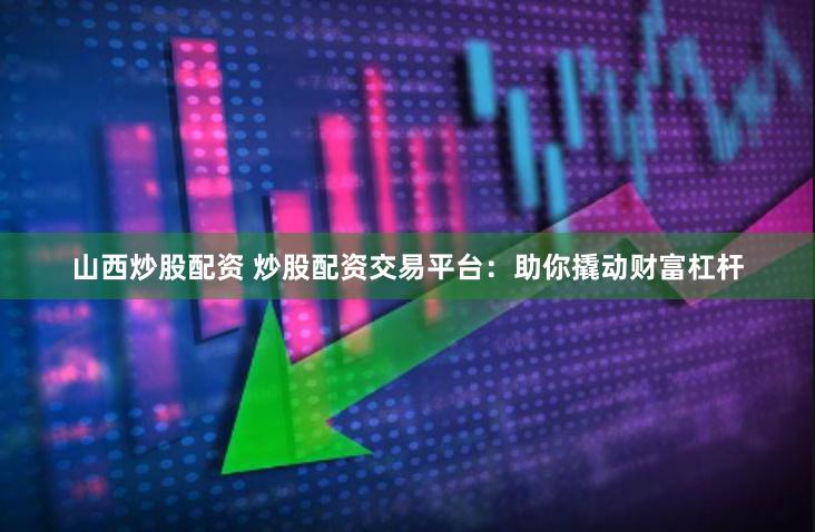山西炒股配资 炒股配资交易平台：助你撬动财富杠杆