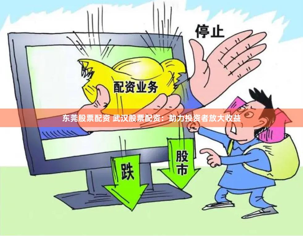 东莞股票配资 武汉股票配资：助力投资者放大收益