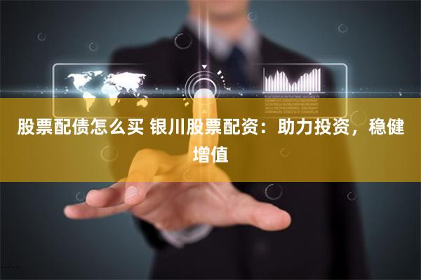 股票配债怎么买 银川股票配资：助力投资，稳健增值