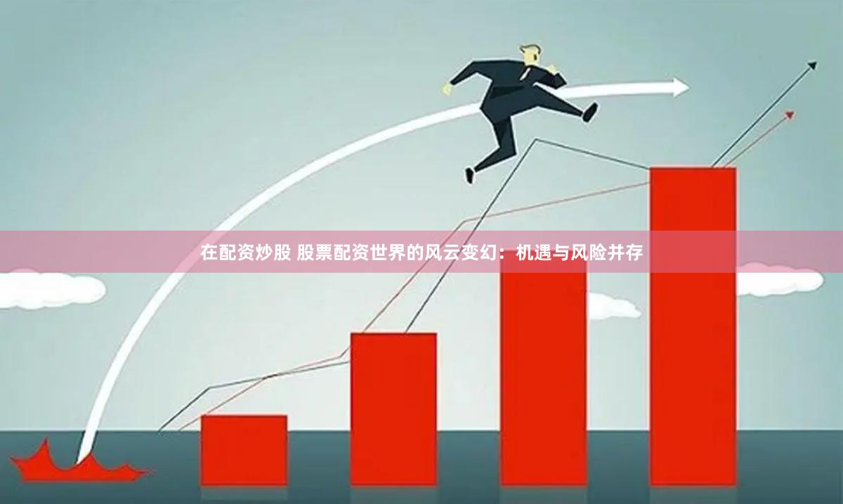 在配资炒股 股票配资世界的风云变幻：机遇与风险并存