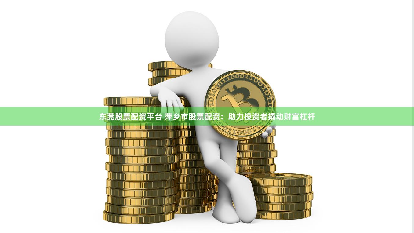 东莞股票配资平台 萍乡市股票配资：助力投资者撬动财富杠杆
