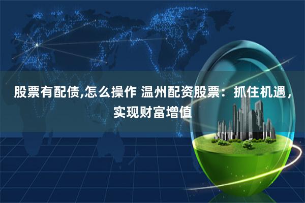 股票有配债,怎么操作 温州配资股票：抓住机遇，实现财富增值