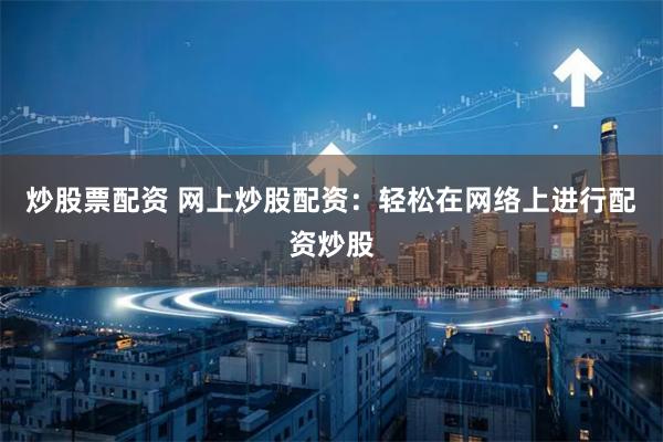 炒股票配资 网上炒股配资：轻松在网络上进行配资炒股