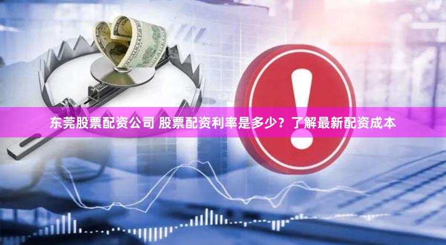 东莞股票配资公司 股票配资利率是多少？了解最新配资成本