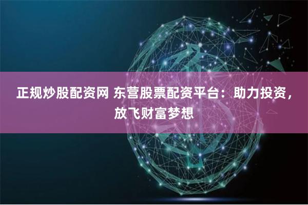 正规炒股配资网 东营股票配资平台：助力投资，放飞财富梦想