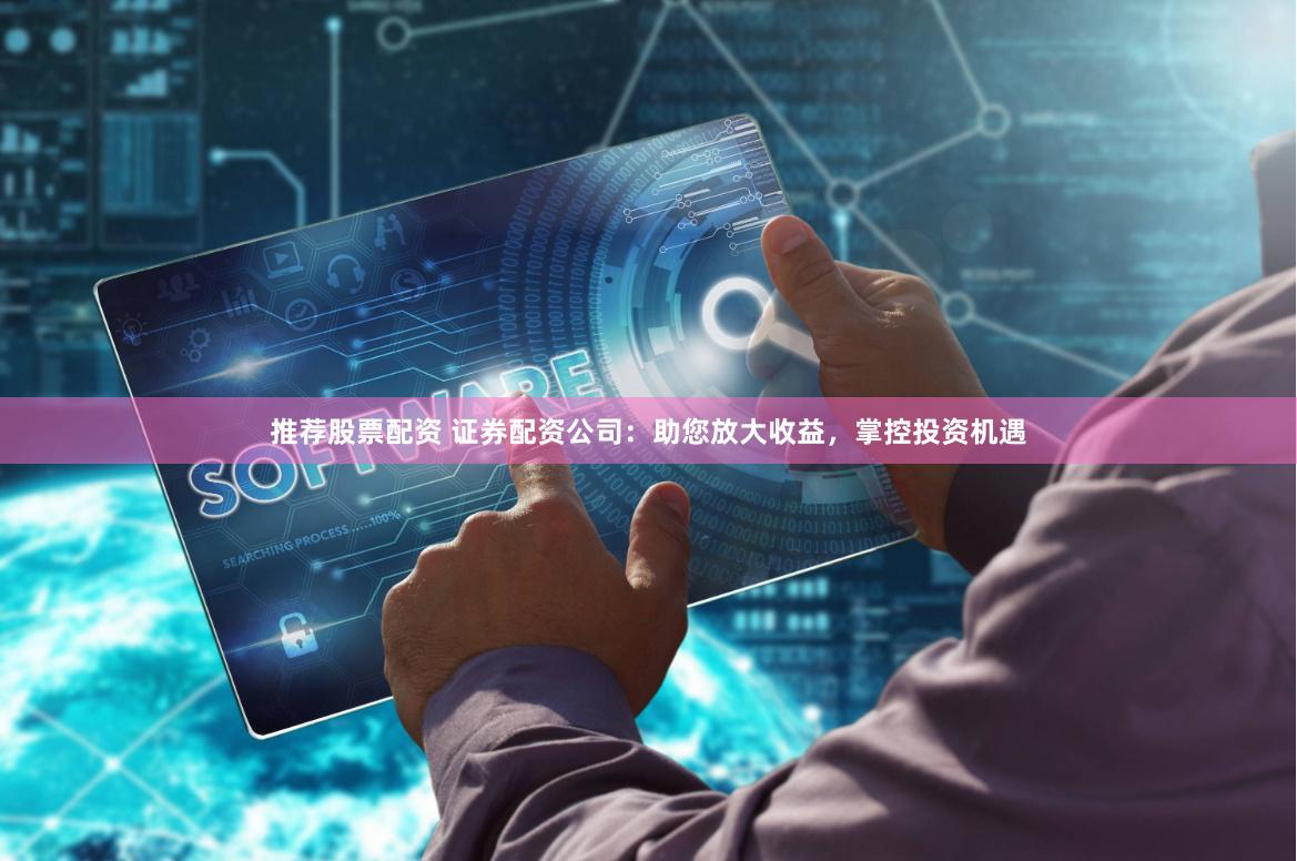 推荐股票配资 证券配资公司：助您放大收益，掌控投资机遇