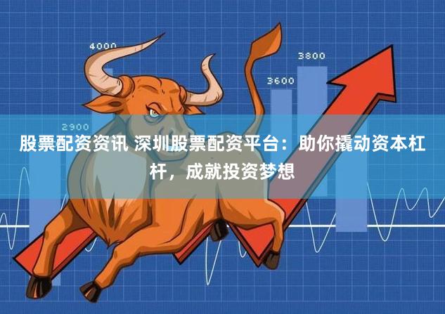 股票配资资讯 深圳股票配资平台：助你撬动资本杠杆，成就投资梦想