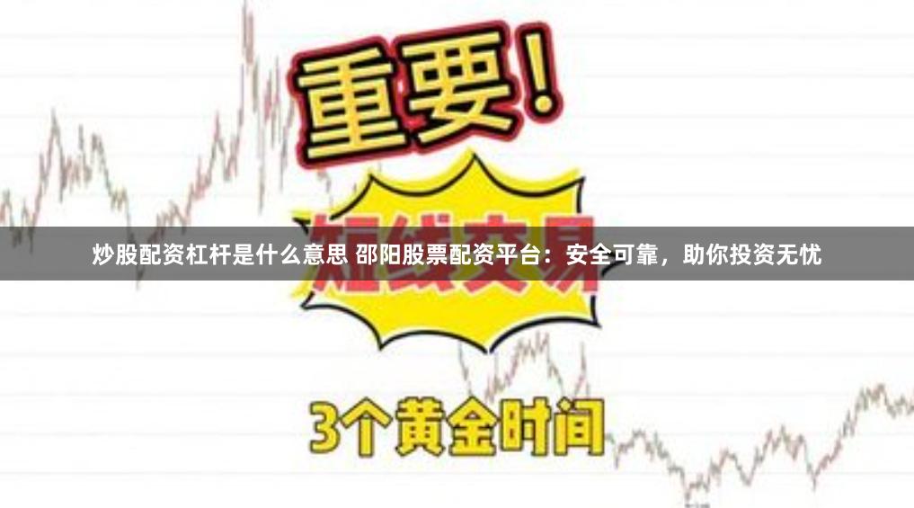 炒股配资杠杆是什么意思 邵阳股票配资平台：安全可靠，助你投资无忧