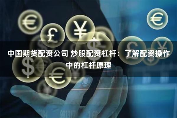 中国期货配资公司 炒股配资杠杆：了解配资操作中的杠杆原理
