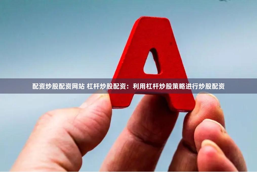 配资炒股配资网站 杠杆炒股配资：利用杠杆炒股策略进行炒股配资