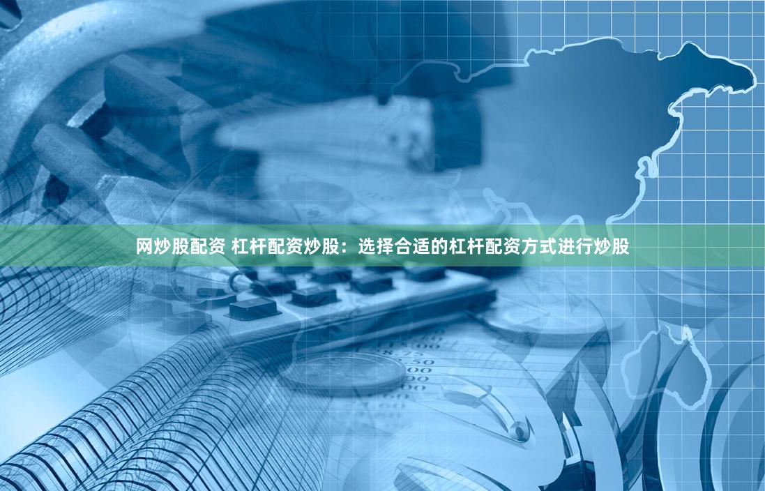 网炒股配资 杠杆配资炒股：选择合适的杠杆配资方式进行炒股