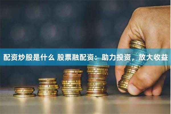 配资炒股是什么 股票融配资：助力投资，放大收益