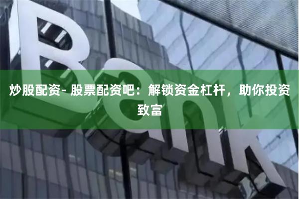 炒股配资- 股票配资吧：解锁资金杠杆，助你投资致富