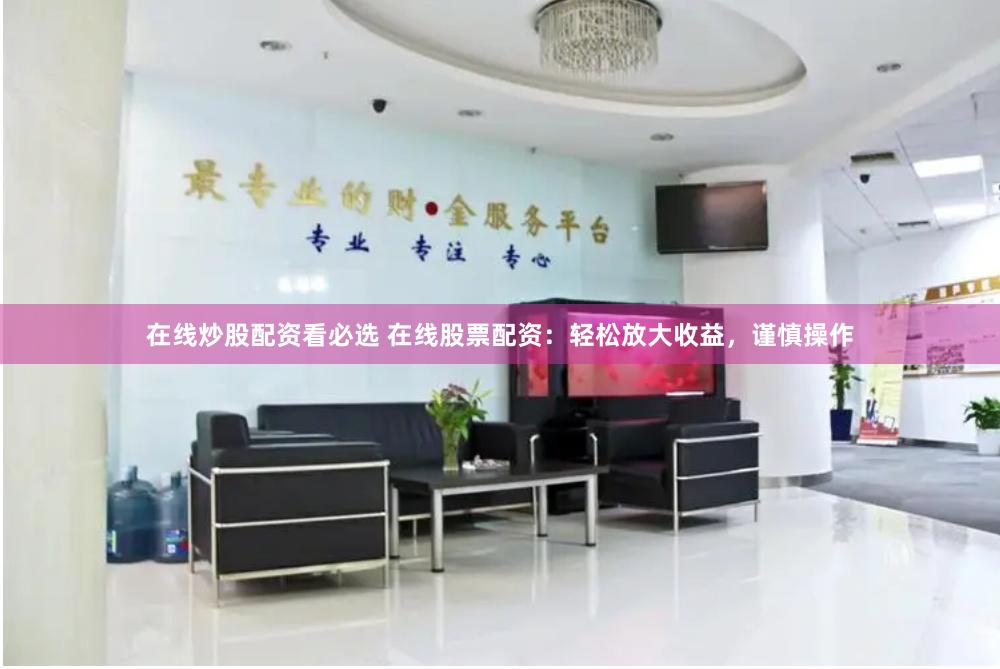 在线炒股配资看必选 在线股票配资：轻松放大收益，谨慎操作