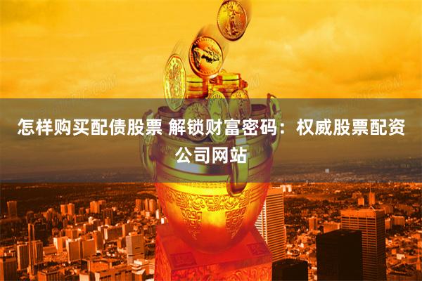怎样购买配债股票 解锁财富密码：权威股票配资公司网站