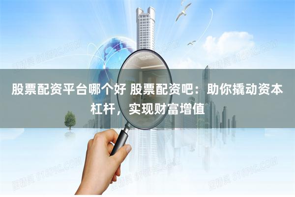 股票配资平台哪个好 股票配资吧：助你撬动资本杠杆，实现财富增值