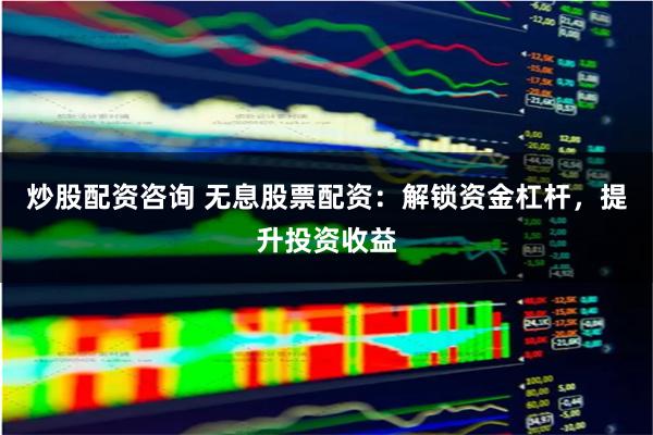 炒股配资咨询 无息股票配资：解锁资金杠杆，提升投资收益