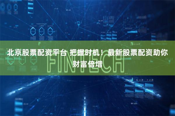 北京股票配资平台 把握时机！最新股票配资助你财富倍增
