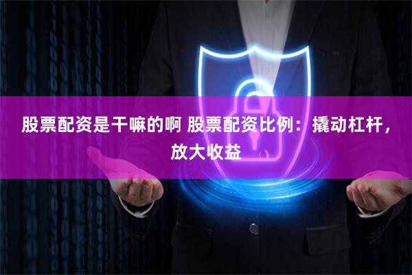 股票配资是干嘛的啊 股票配资比例：撬动杠杆，放大收益