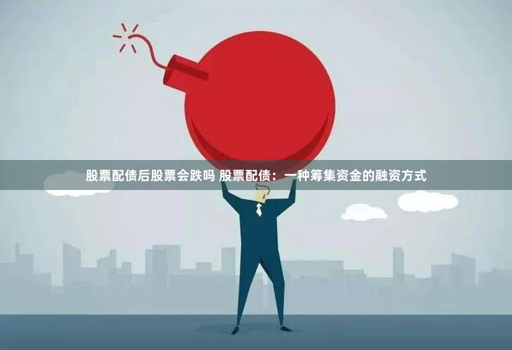 股票配债后股票会跌吗 股票配债：一种筹集资金的融资方式