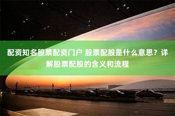 配资知名股票配资门户 股票配股是什么意思？详解股票配股的含义和流程