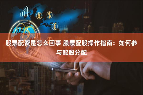 股票配资是怎么回事 股票配股操作指南：如何参与配股分配