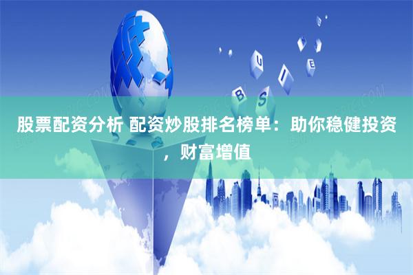 股票配资分析 配资炒股排名榜单：助你稳健投资，财富增值
