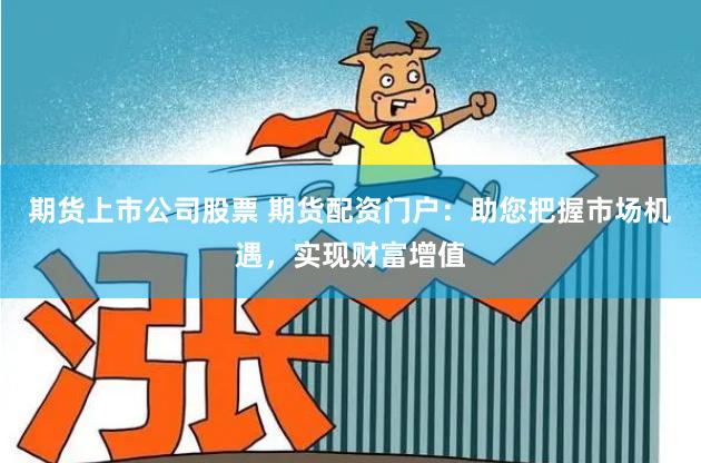 期货上市公司股票 期货配资门户：助您把握市场机遇，实现财富增值