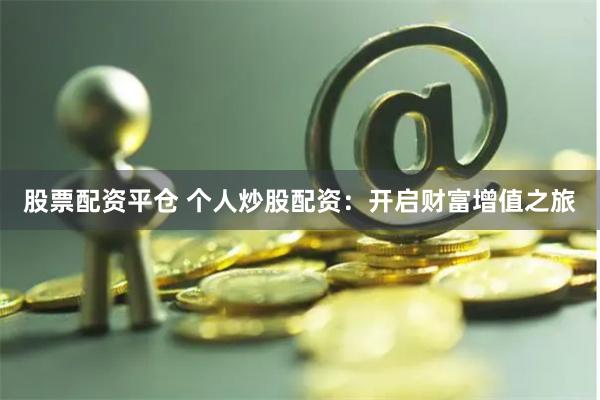 股票配资平仓 个人炒股配资：开启财富增值之旅