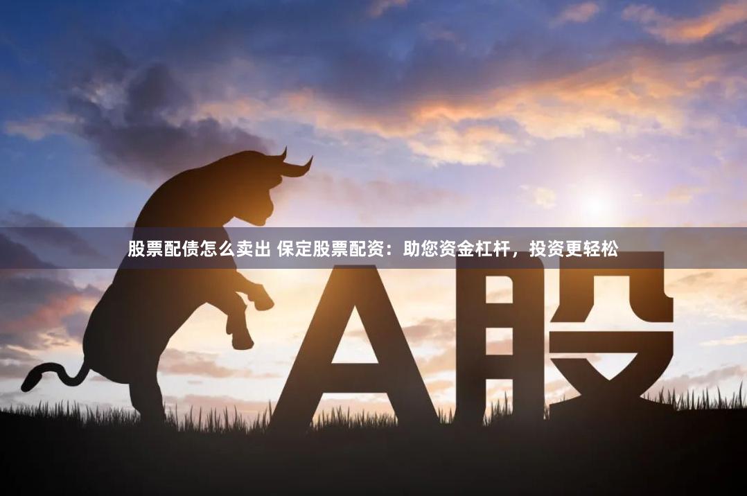 股票配债怎么卖出 保定股票配资：助您资金杠杆，投资更轻松