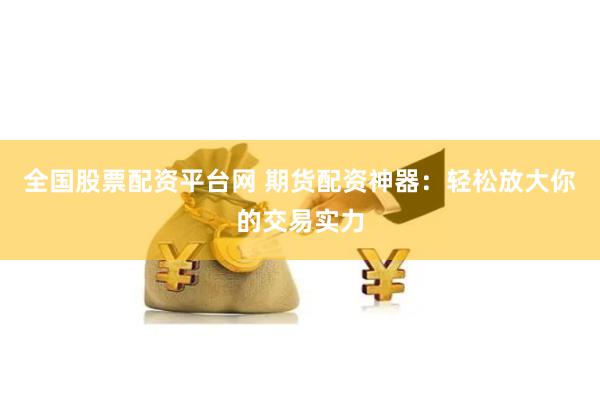 全国股票配资平台网 期货配资神器：轻松放大你的交易实力