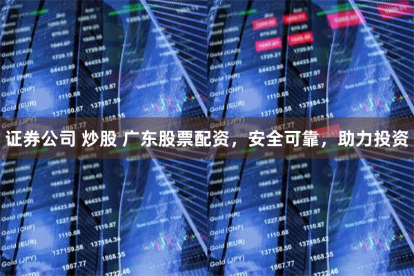 证券公司 炒股 广东股票配资，安全可靠，助力投资