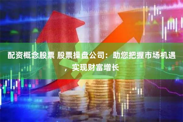 配资概念股票 股票操盘公司：助您把握市场机遇，实现财富增长