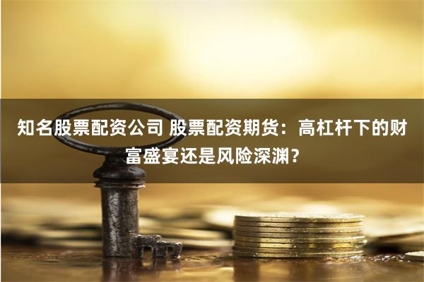 知名股票配资公司 股票配资期货：高杠杆下的财富盛宴还是风险深渊？