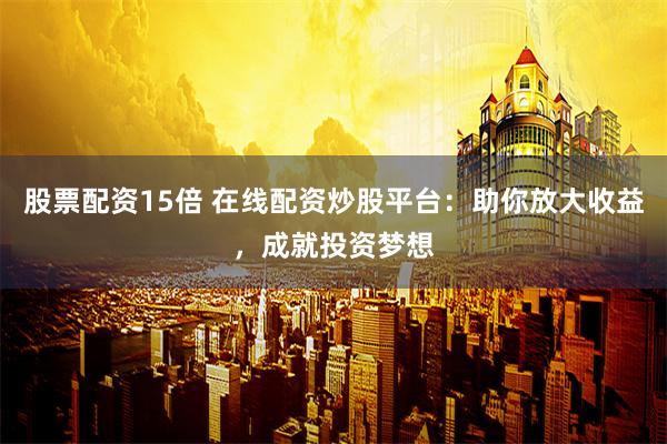 股票配资15倍 在线配资炒股平台：助你放大收益，成就投资梦想