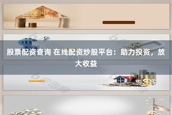 股票配资查询 在线配资炒股平台：助力投资，放大收益